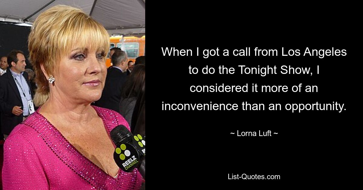 When I got a call from Los Angeles to do the Tonight Show, I considered it more of an inconvenience than an opportunity. — © Lorna Luft