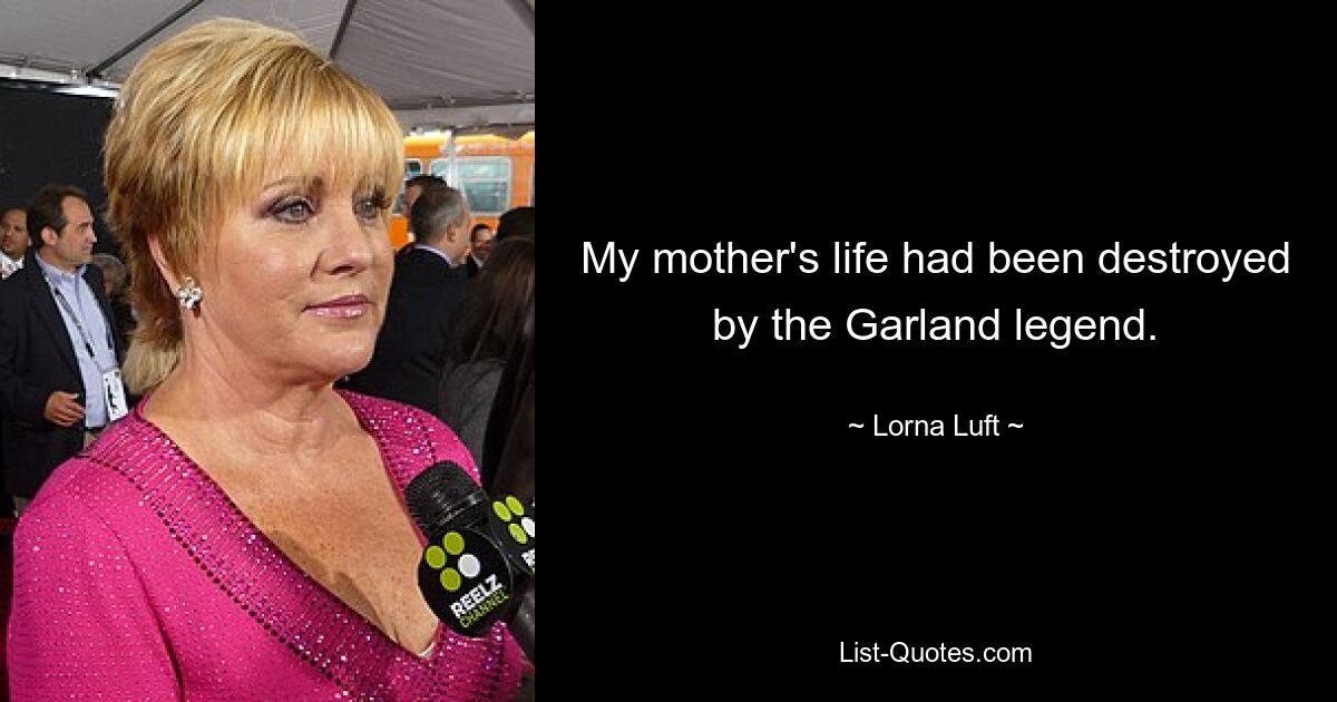 My mother's life had been destroyed by the Garland legend. — © Lorna Luft