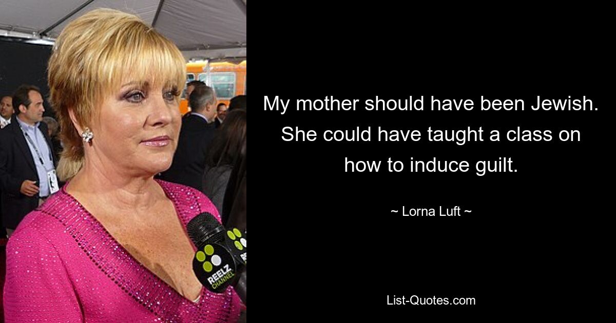 My mother should have been Jewish. She could have taught a class on how to induce guilt. — © Lorna Luft