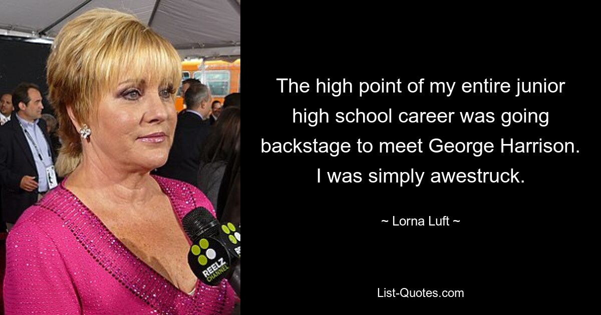 The high point of my entire junior high school career was going backstage to meet George Harrison. I was simply awestruck. — © Lorna Luft