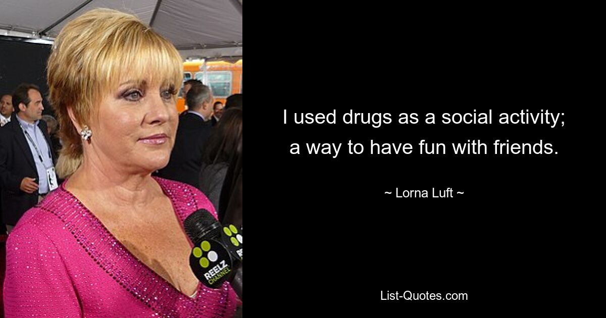 I used drugs as a social activity; a way to have fun with friends. — © Lorna Luft