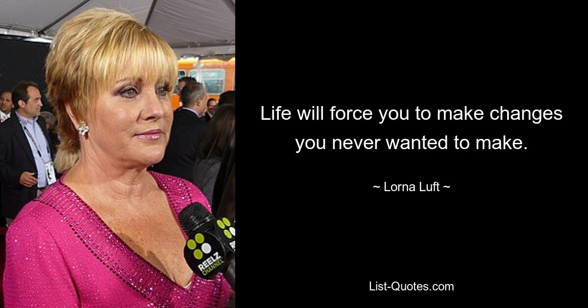 Life will force you to make changes you never wanted to make. — © Lorna Luft