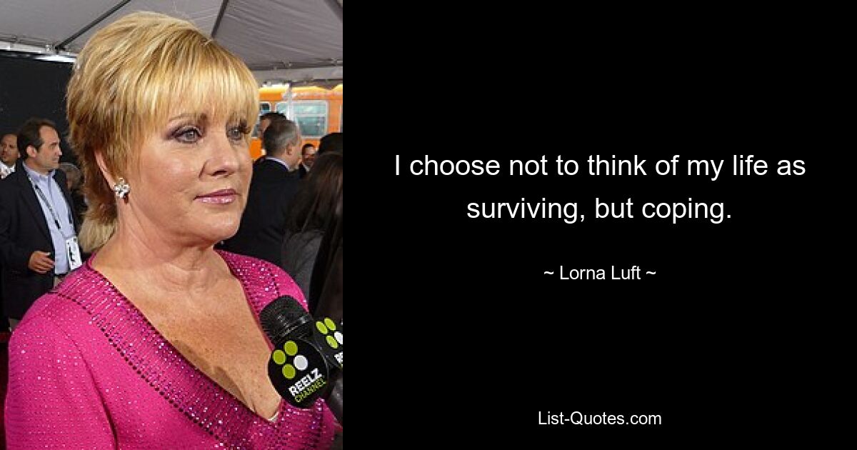 I choose not to think of my life as surviving, but coping. — © Lorna Luft