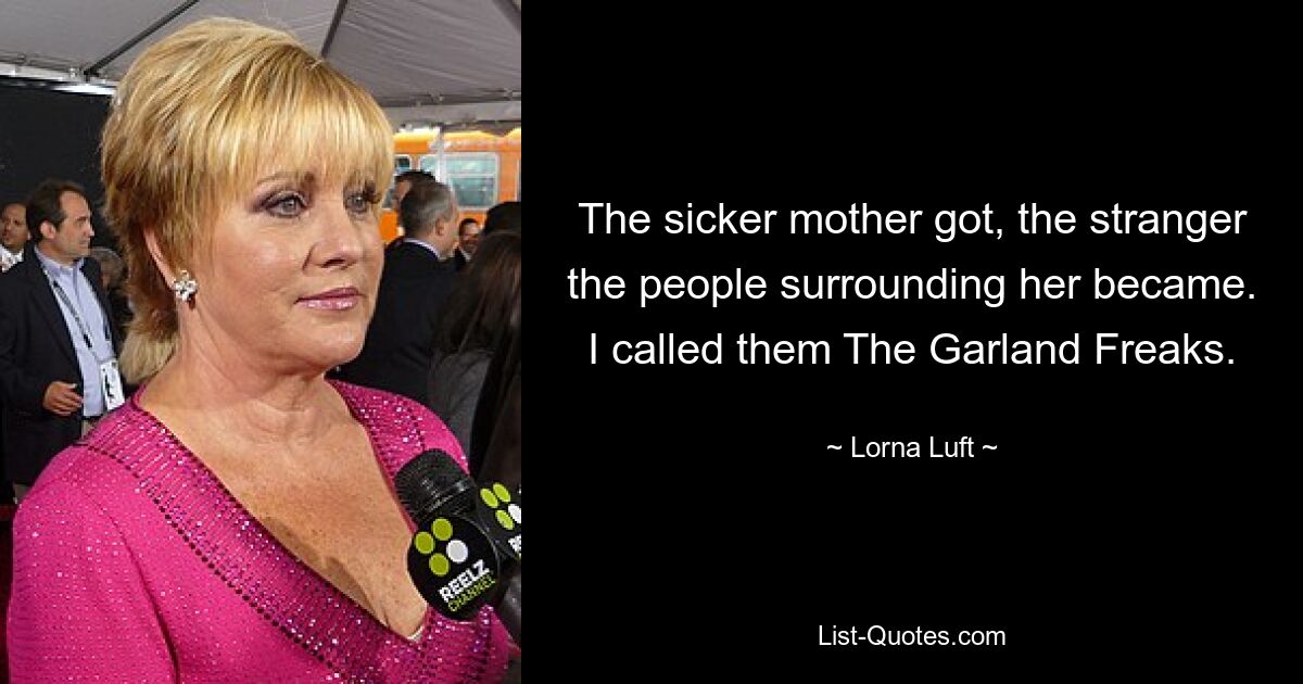 The sicker mother got, the stranger the people surrounding her became. I called them The Garland Freaks. — © Lorna Luft