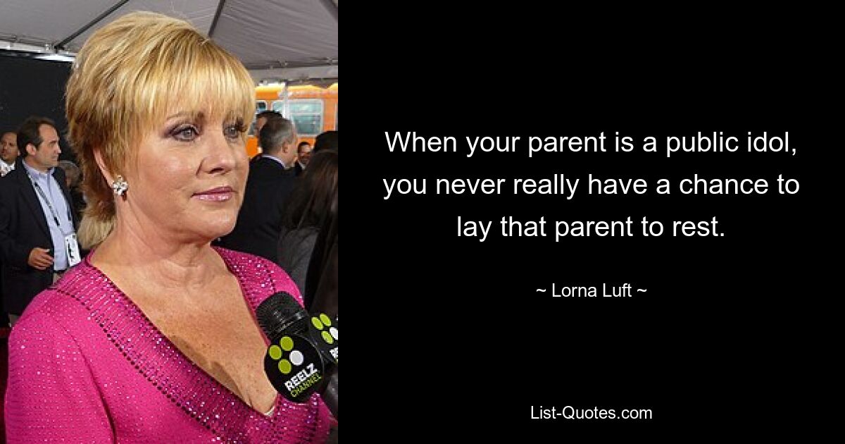 When your parent is a public idol, you never really have a chance to lay that parent to rest. — © Lorna Luft