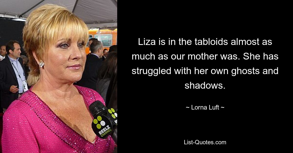 Liza is in the tabloids almost as much as our mother was. She has struggled with her own ghosts and shadows. — © Lorna Luft