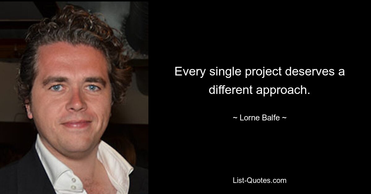 Every single project deserves a different approach. — © Lorne Balfe