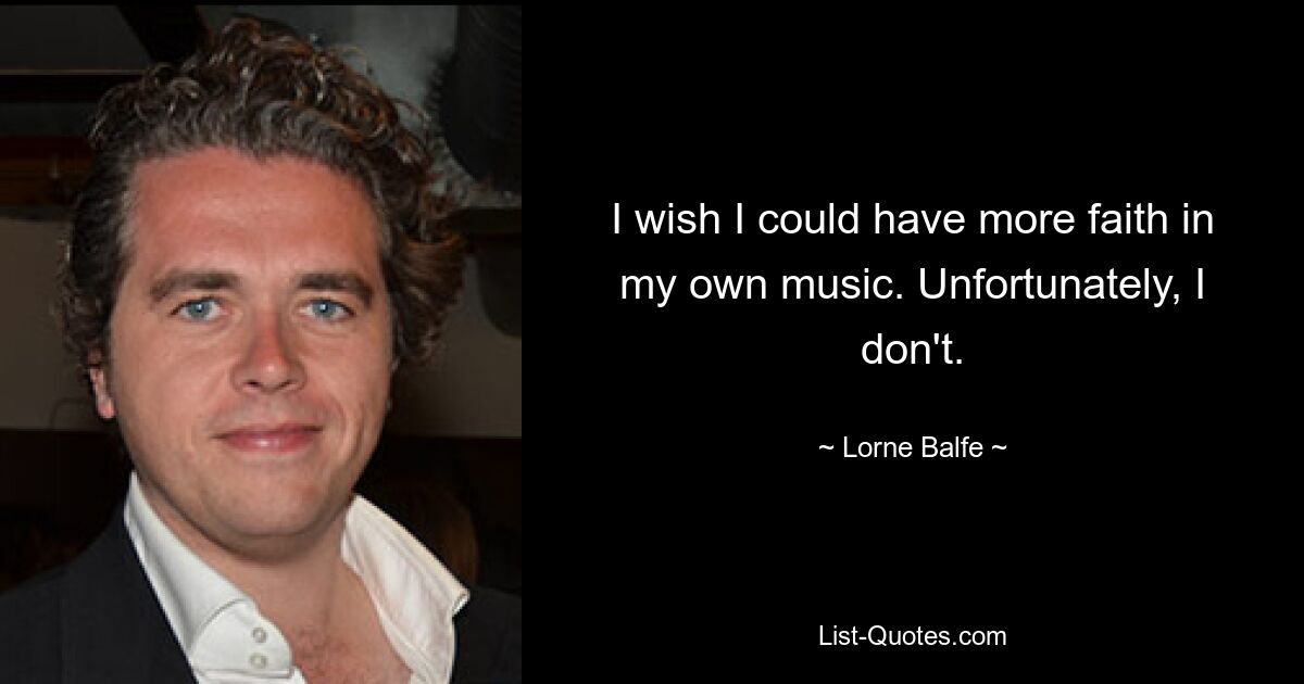 I wish I could have more faith in my own music. Unfortunately, I don't. — © Lorne Balfe