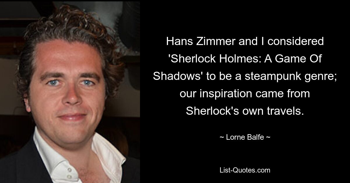 Hans Zimmer and I considered 'Sherlock Holmes: A Game Of Shadows' to be a steampunk genre; our inspiration came from Sherlock's own travels. — © Lorne Balfe