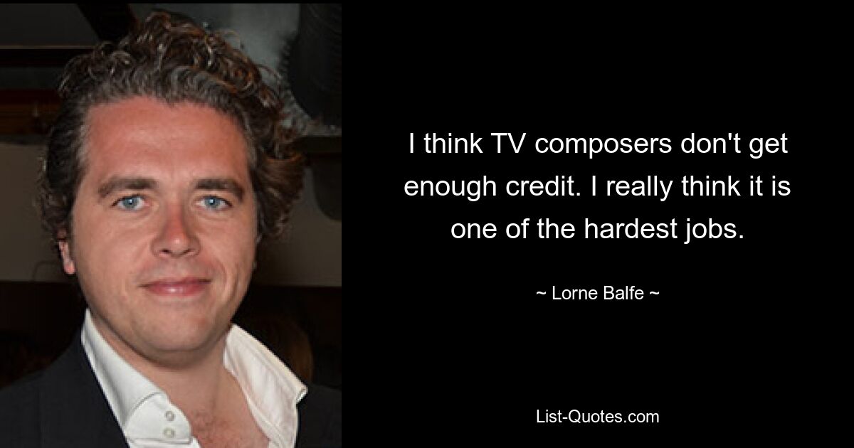 I think TV composers don't get enough credit. I really think it is one of the hardest jobs. — © Lorne Balfe