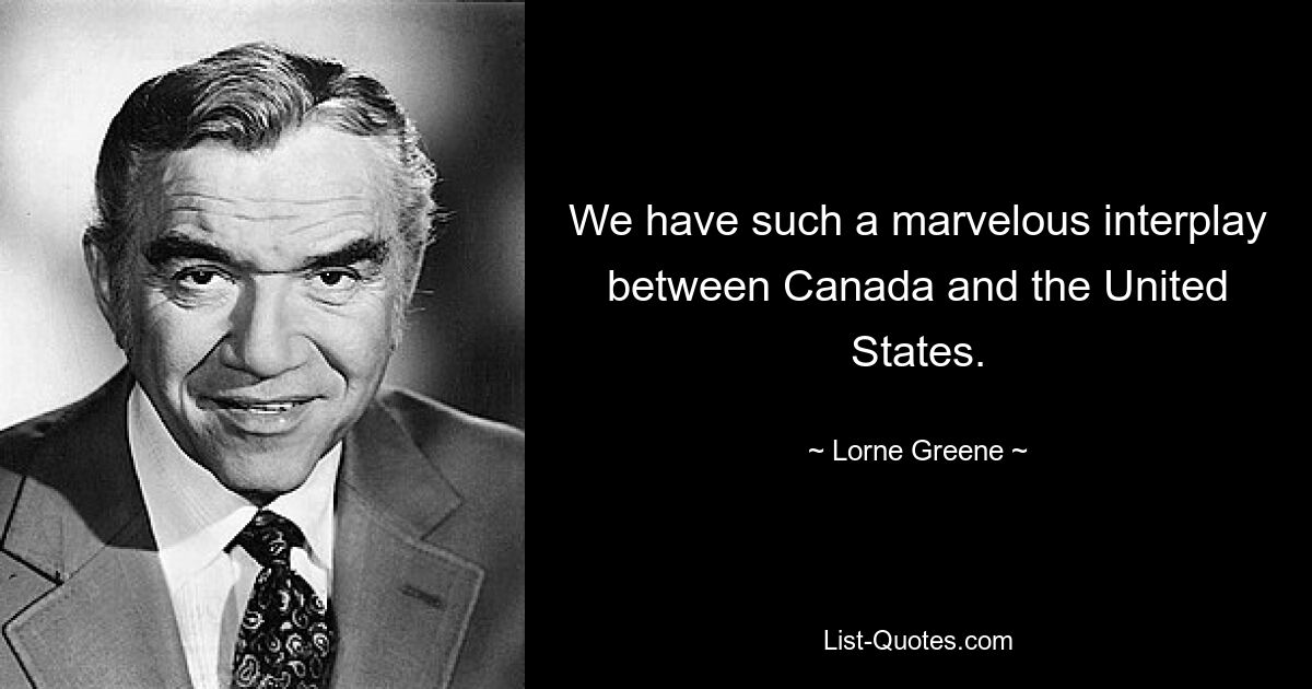 We have such a marvelous interplay between Canada and the United States. — © Lorne Greene