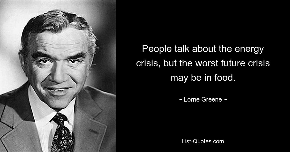 People talk about the energy crisis, but the worst future crisis may be in food. — © Lorne Greene