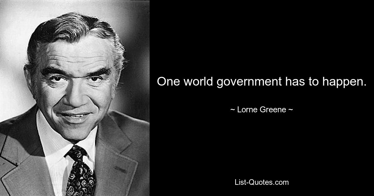 One world government has to happen. — © Lorne Greene