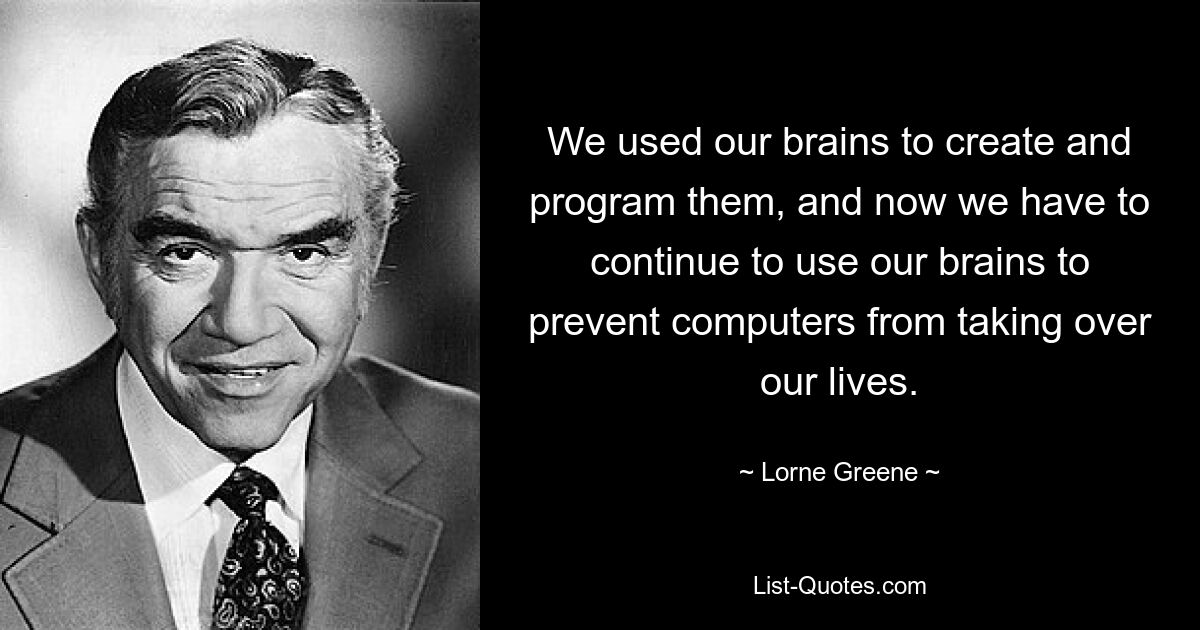 We used our brains to create and program them, and now we have to continue to use our brains to prevent computers from taking over our lives. — © Lorne Greene