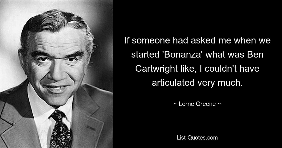 If someone had asked me when we started 'Bonanza' what was Ben Cartwright like, I couldn't have articulated very much. — © Lorne Greene