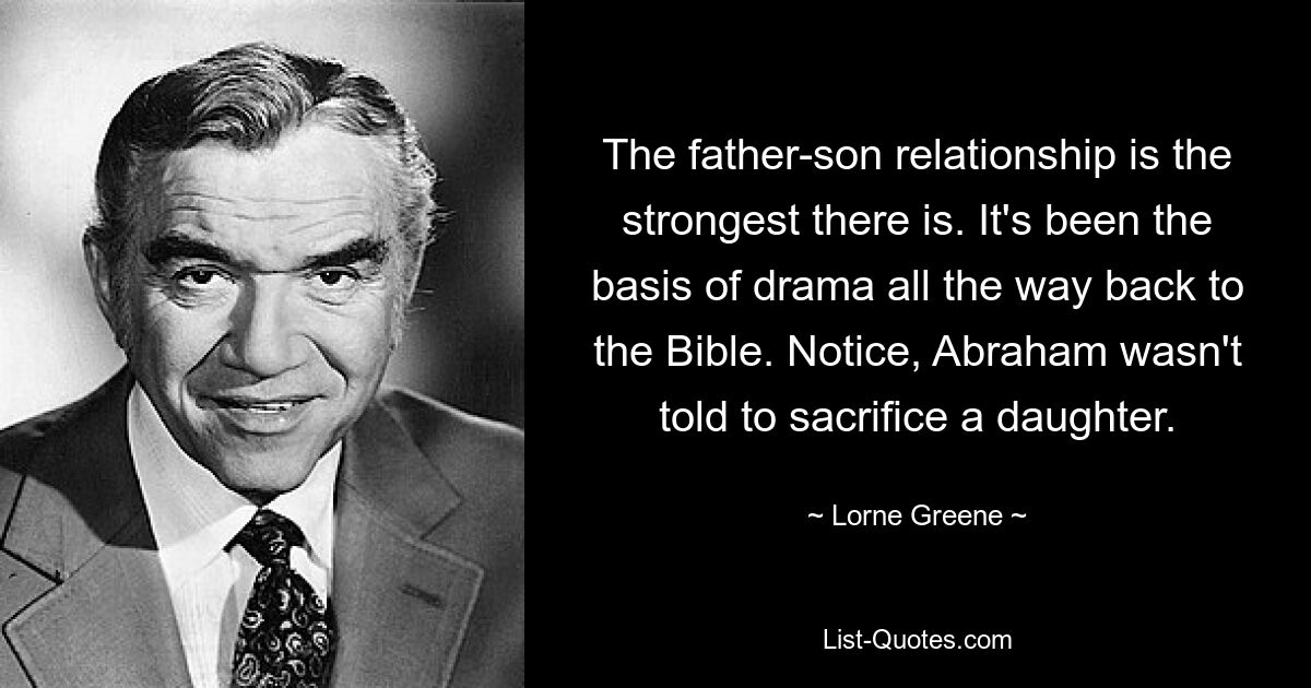 The father-son relationship is the strongest there is. It's been the basis of drama all the way back to the Bible. Notice, Abraham wasn't told to sacrifice a daughter. — © Lorne Greene