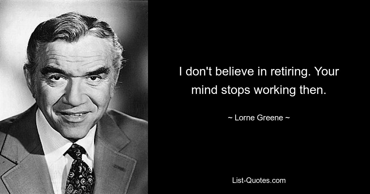 Я не верю в уход на пенсию. Тогда ваш разум перестанет работать. — © Лорн Грин 