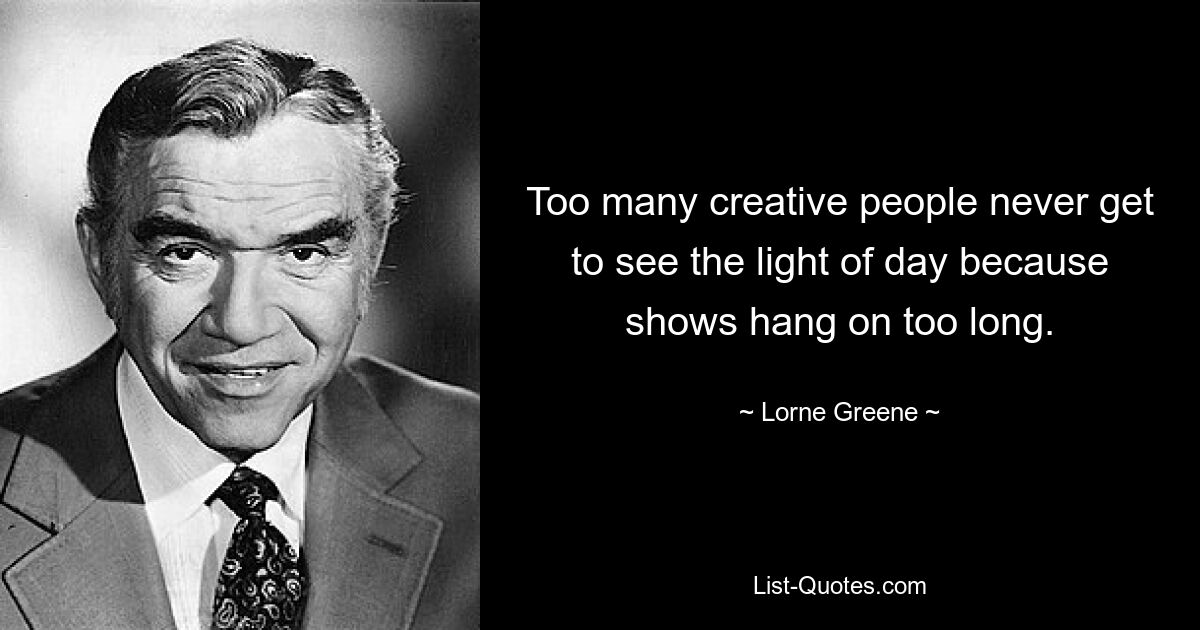 Too many creative people never get to see the light of day because shows hang on too long. — © Lorne Greene