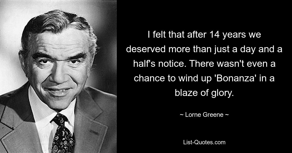 I felt that after 14 years we deserved more than just a day and a half's notice. There wasn't even a chance to wind up 'Bonanza' in a blaze of glory. — © Lorne Greene