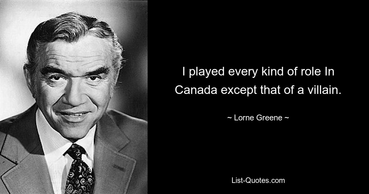 I played every kind of role In Canada except that of a villain. — © Lorne Greene