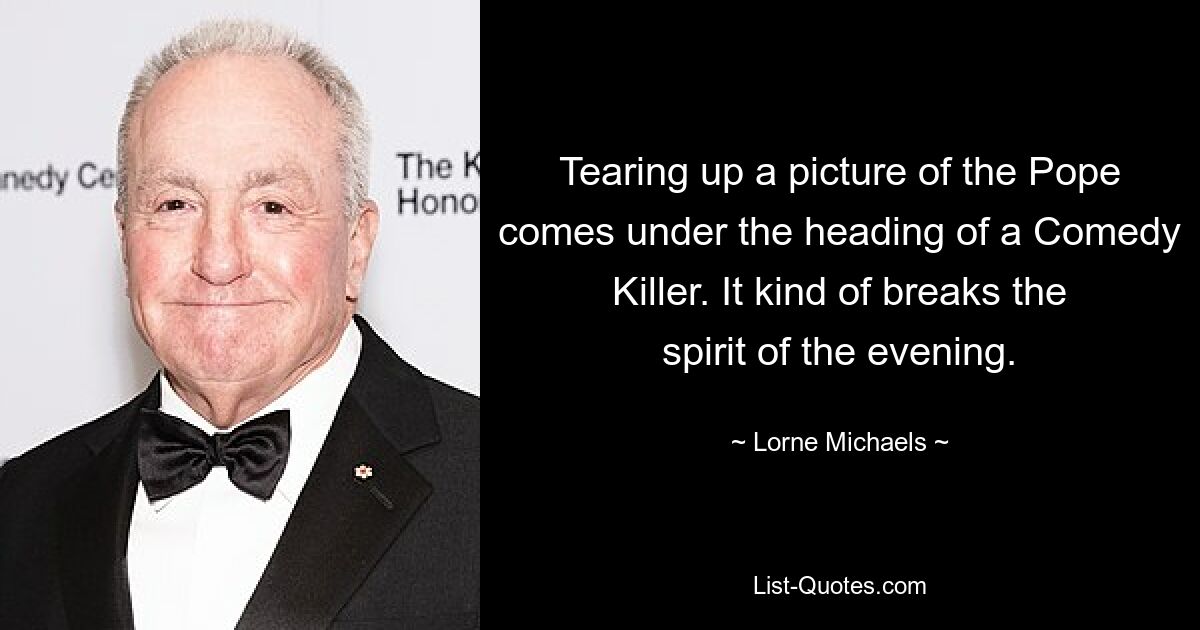 Tearing up a picture of the Pope comes under the heading of a Comedy Killer. It kind of breaks the spirit of the evening. — © Lorne Michaels