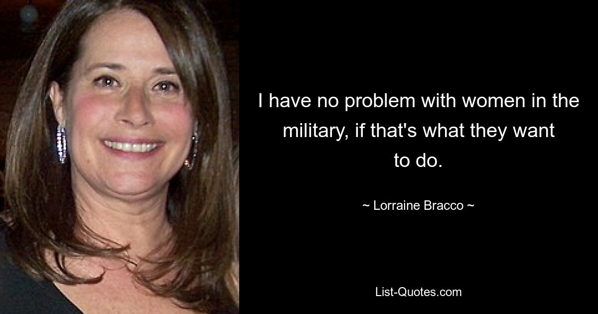 I have no problem with women in the military, if that's what they want to do. — © Lorraine Bracco