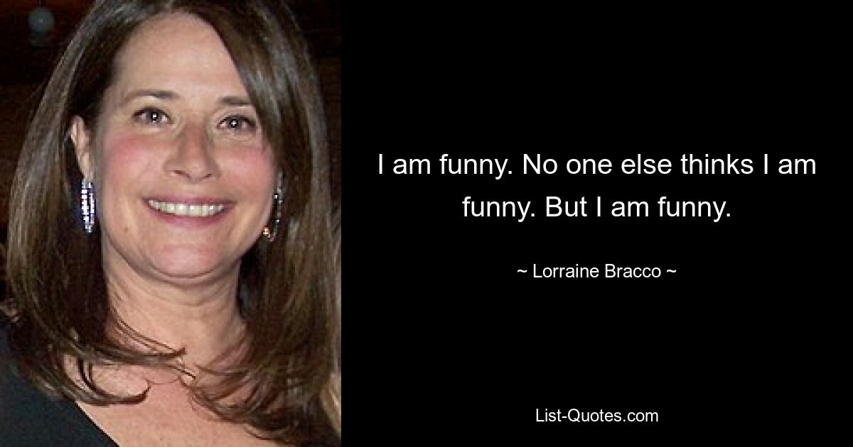 I am funny. No one else thinks I am funny. But I am funny. — © Lorraine Bracco