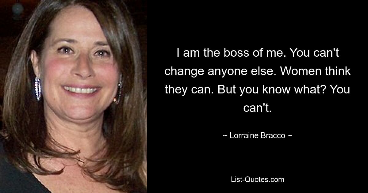 I am the boss of me. You can't change anyone else. Women think they can. But you know what? You can't. — © Lorraine Bracco