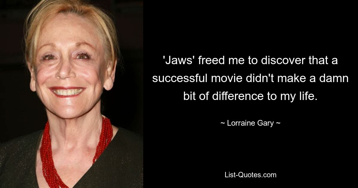 'Jaws' freed me to discover that a successful movie didn't make a damn bit of difference to my life. — © Lorraine Gary