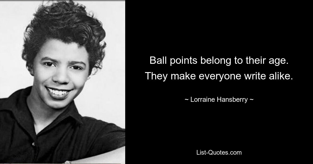 Ball points belong to their age. They make everyone write alike. — © Lorraine Hansberry