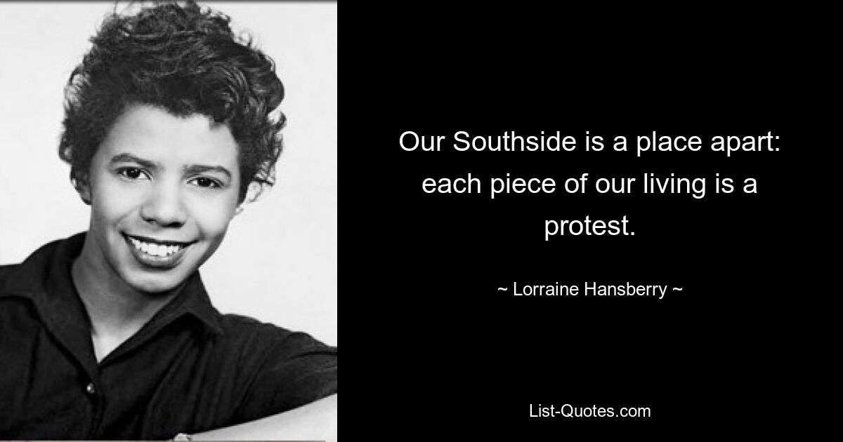 Our Southside is a place apart: each piece of our living is a protest. — © Lorraine Hansberry