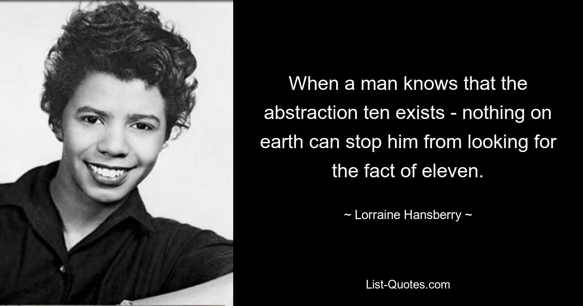 When a man knows that the abstraction ten exists - nothing on earth can stop him from looking for the fact of eleven. — © Lorraine Hansberry