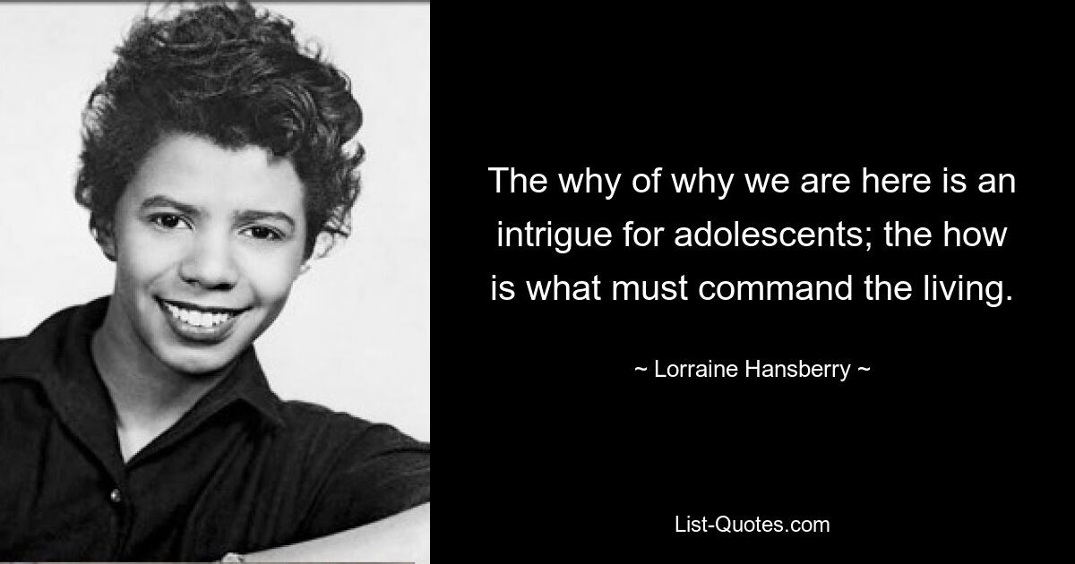 The why of why we are here is an intrigue for adolescents; the how is what must command the living. — © Lorraine Hansberry