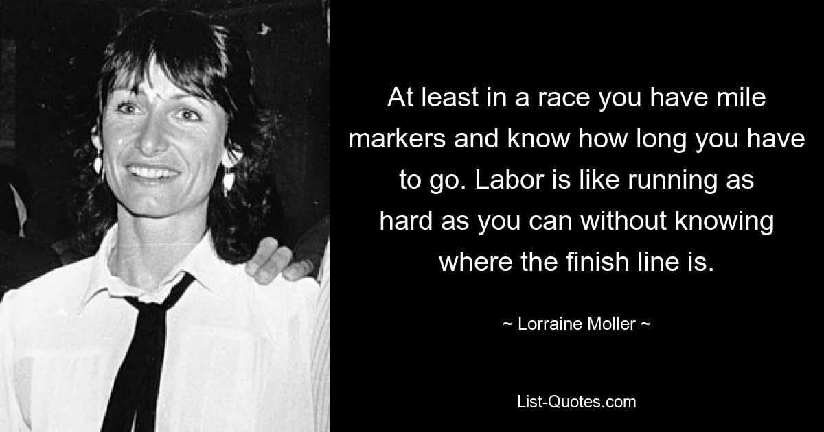 At least in a race you have mile markers and know how long you have to go. Labor is like running as hard as you can without knowing where the finish line is. — © Lorraine Moller