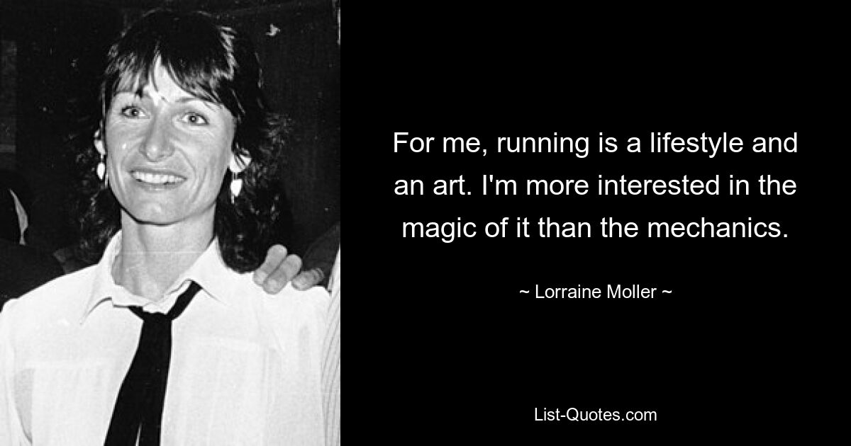 For me, running is a lifestyle and an art. I'm more interested in the magic of it than the mechanics. — © Lorraine Moller