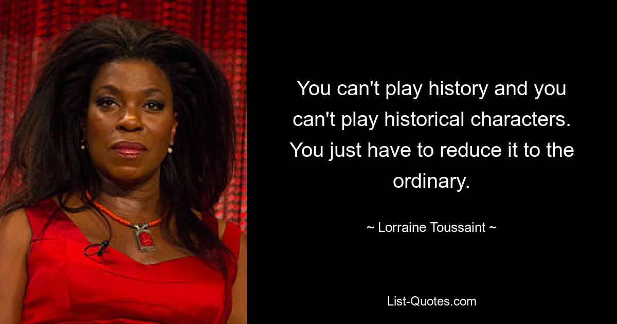 You can't play history and you can't play historical characters. You just have to reduce it to the ordinary. — © Lorraine Toussaint