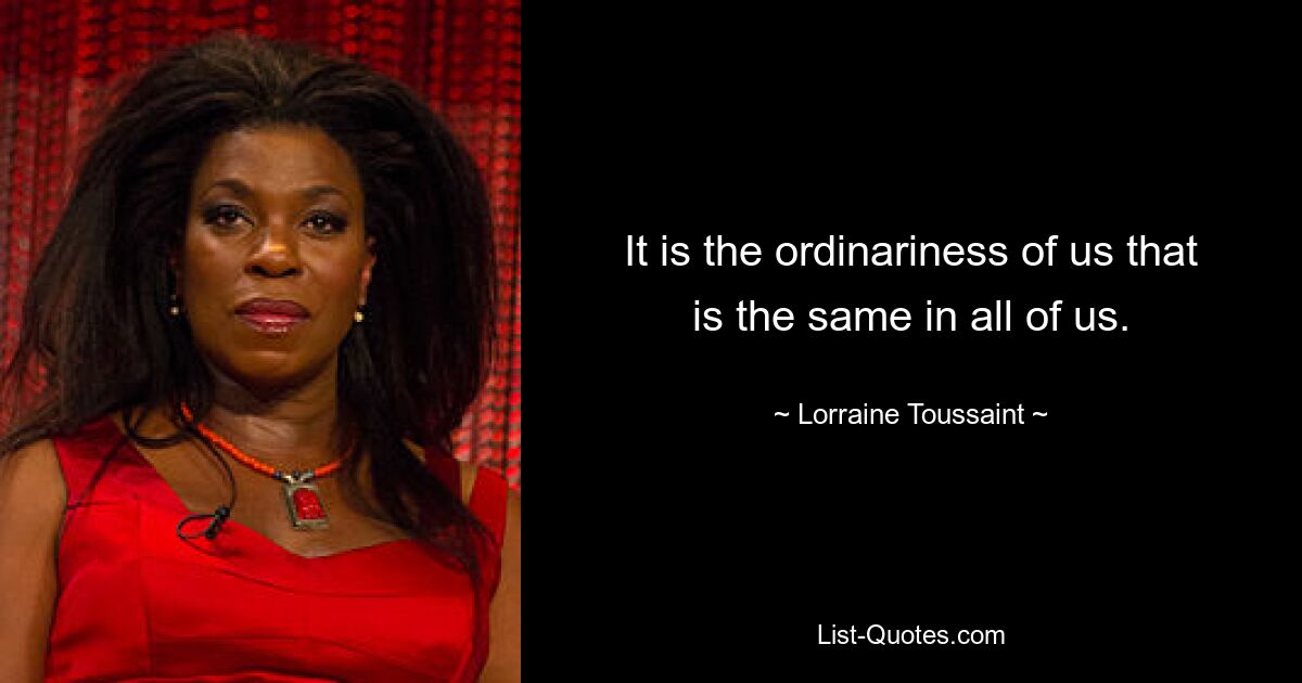 It is the ordinariness of us that is the same in all of us. — © Lorraine Toussaint