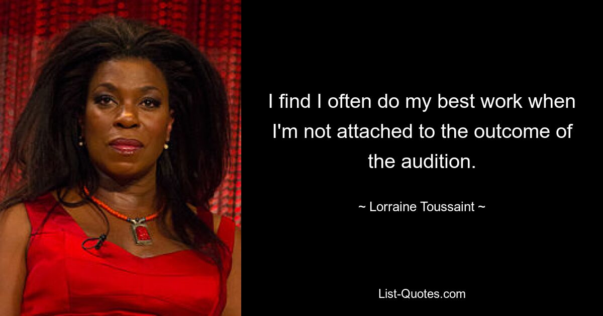 I find I often do my best work when I'm not attached to the outcome of the audition. — © Lorraine Toussaint