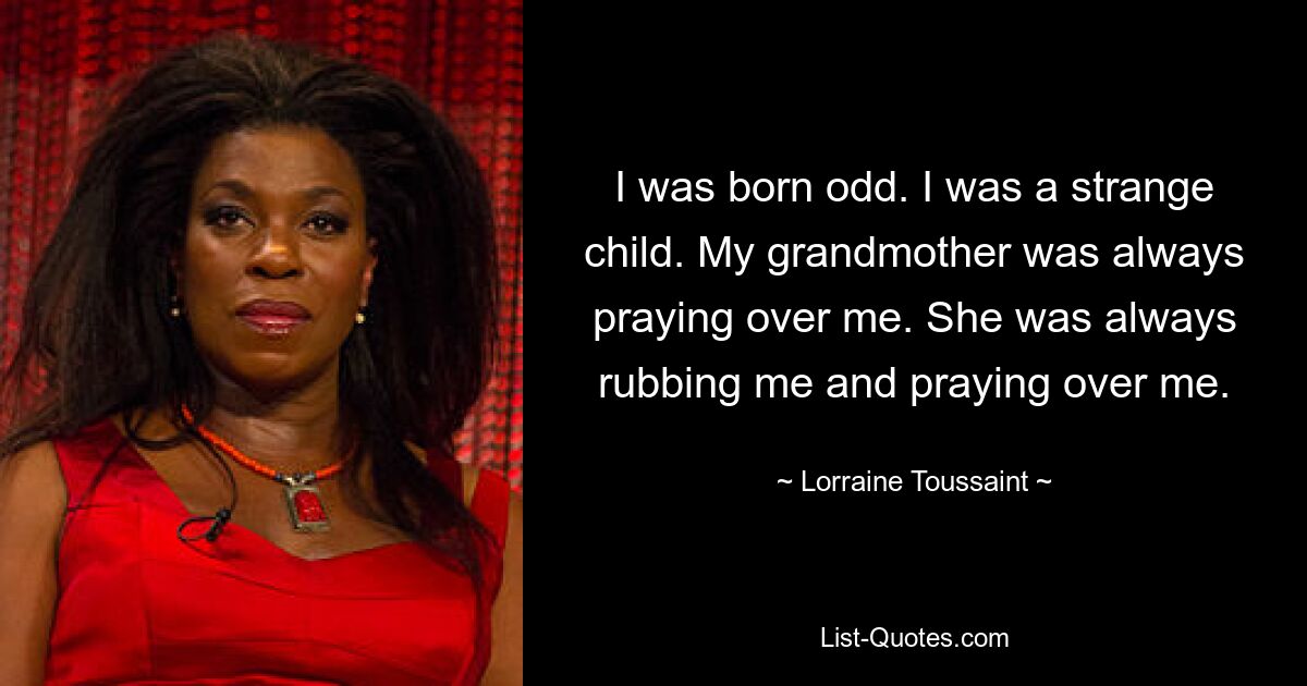 I was born odd. I was a strange child. My grandmother was always praying over me. She was always rubbing me and praying over me. — © Lorraine Toussaint