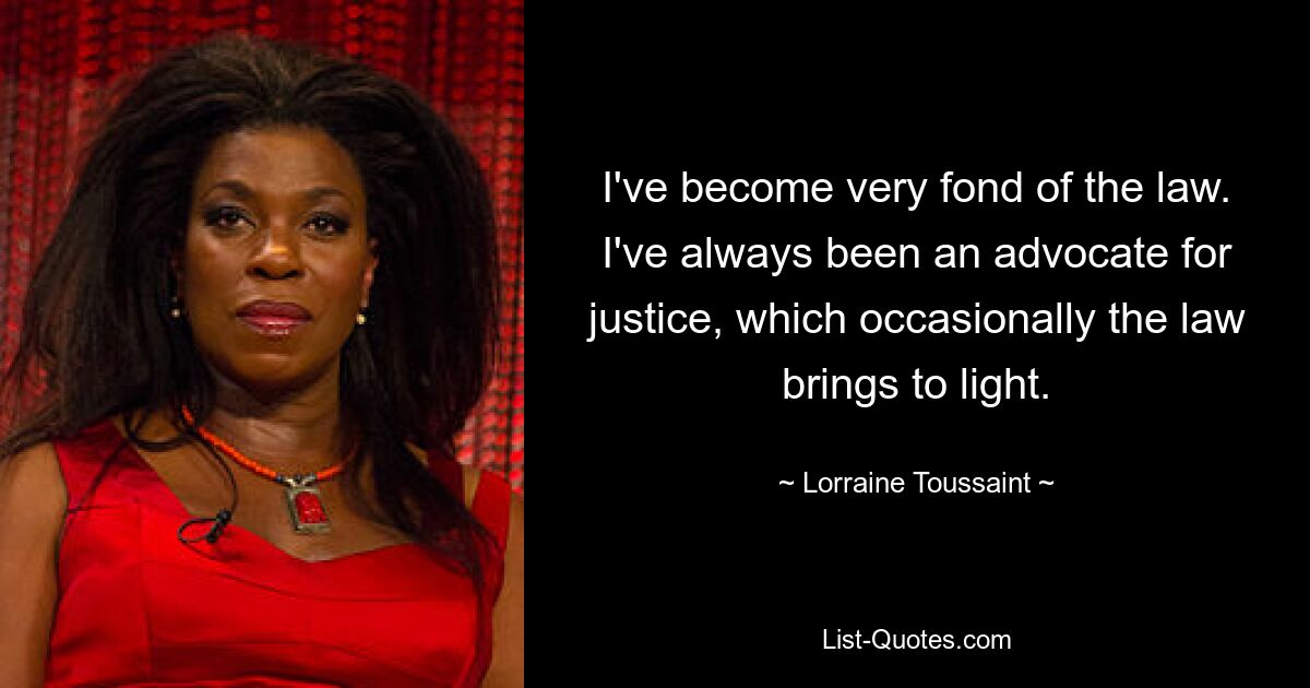 I've become very fond of the law. I've always been an advocate for justice, which occasionally the law brings to light. — © Lorraine Toussaint