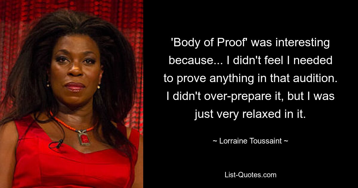 'Body of Proof' was interesting because... I didn't feel I needed to prove anything in that audition. I didn't over-prepare it, but I was just very relaxed in it. — © Lorraine Toussaint