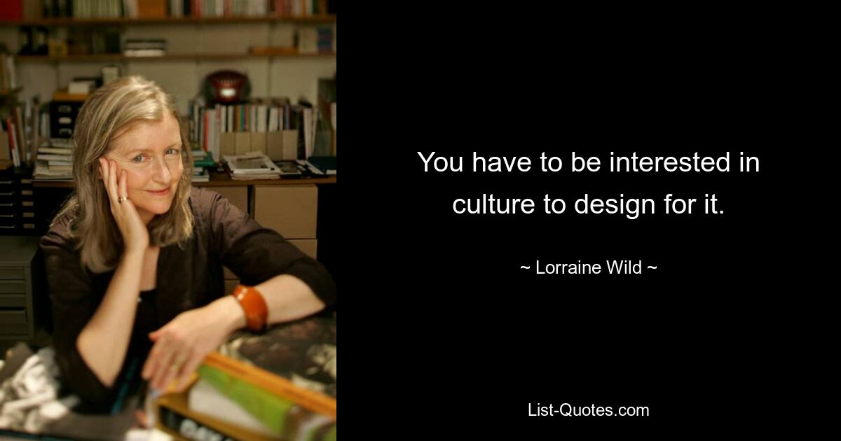 You have to be interested in culture to design for it. — © Lorraine Wild