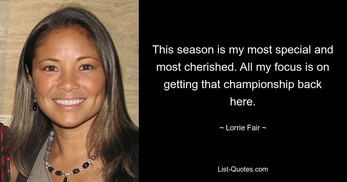 This season is my most special and most cherished. All my focus is on getting that championship back here. — © Lorrie Fair