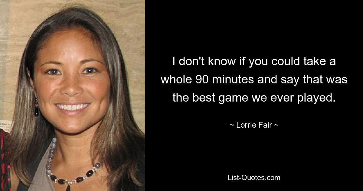 I don't know if you could take a whole 90 minutes and say that was the best game we ever played. — © Lorrie Fair