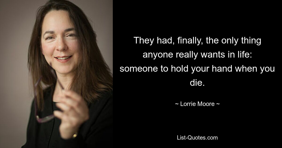 They had, finally, the only thing anyone really wants in life: someone to hold your hand when you die. — © Lorrie Moore