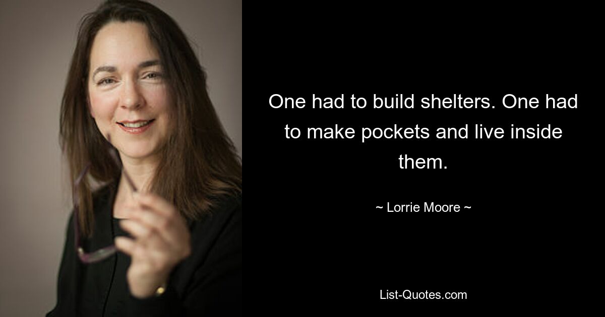 One had to build shelters. One had to make pockets and live inside them. — © Lorrie Moore