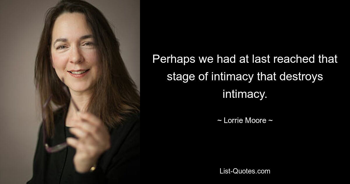 Perhaps we had at last reached that stage of intimacy that destroys intimacy. — © Lorrie Moore