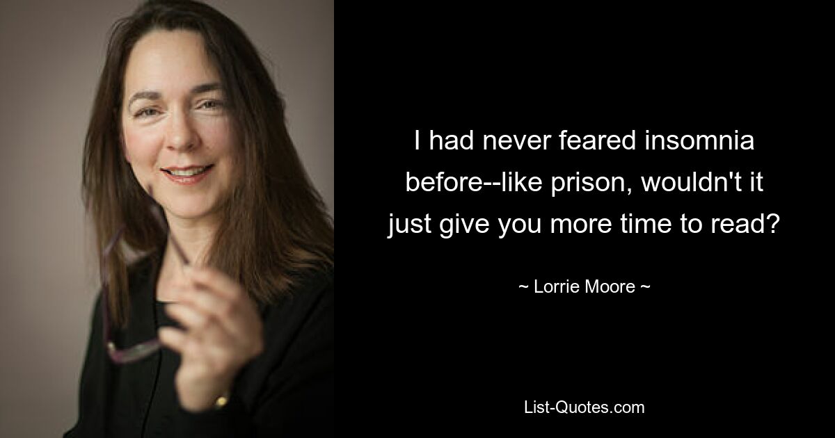 I had never feared insomnia before--like prison, wouldn't it just give you more time to read? — © Lorrie Moore