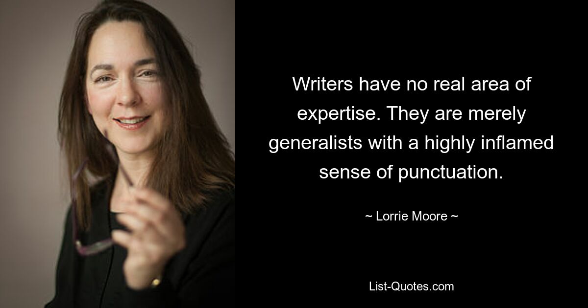 Writers have no real area of expertise. They are merely generalists with a highly inflamed sense of punctuation. — © Lorrie Moore