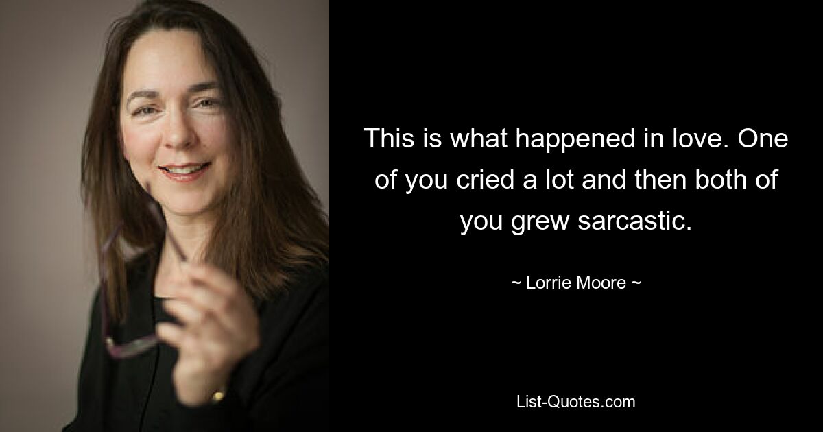 This is what happened in love. One of you cried a lot and then both of you grew sarcastic. — © Lorrie Moore